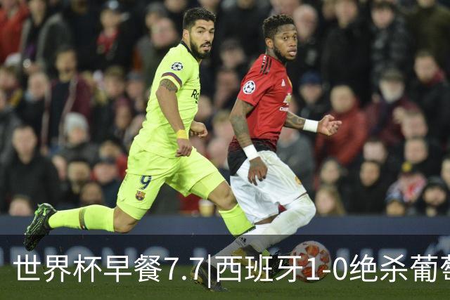 世界杯早餐7.7|西班牙1-0绝杀葡萄牙 中国男篮世预赛大胜中国台北