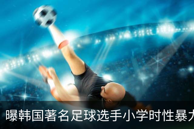 曝韩国著名足球选手小学时性暴力后辈 寄诚庸热搜