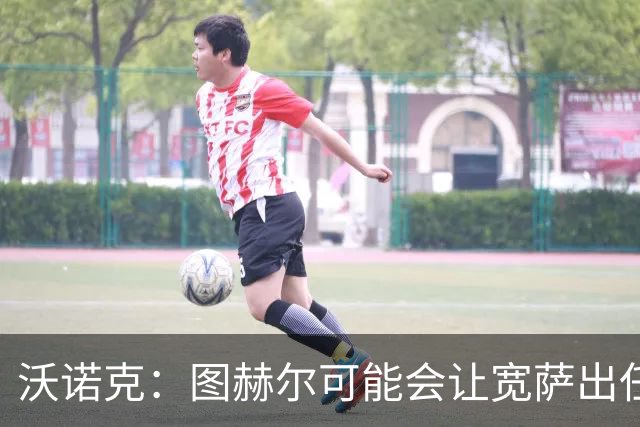 沃诺克：图赫尔可能会让宽萨出任右后卫，但我认为斯通斯更合适